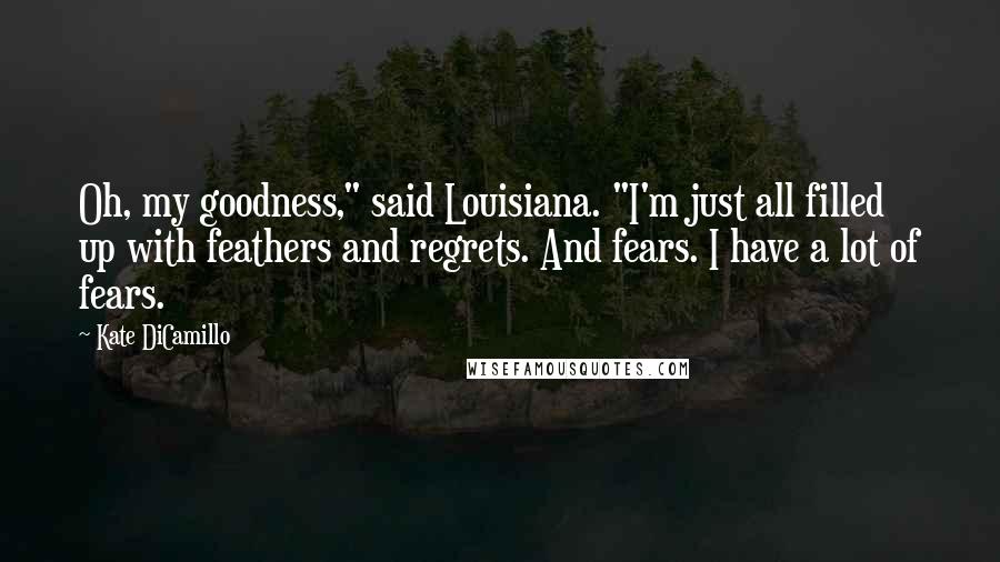 Kate DiCamillo Quotes: Oh, my goodness," said Louisiana. "I'm just all filled up with feathers and regrets. And fears. I have a lot of fears.