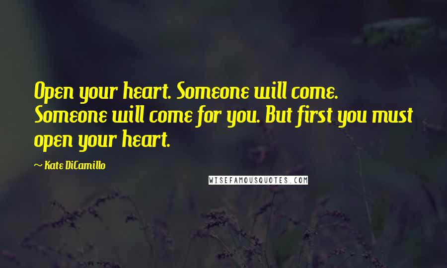 Kate DiCamillo Quotes: Open your heart. Someone will come. Someone will come for you. But first you must open your heart.