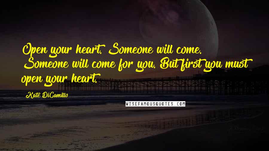 Kate DiCamillo Quotes: Open your heart. Someone will come. Someone will come for you. But first you must open your heart.