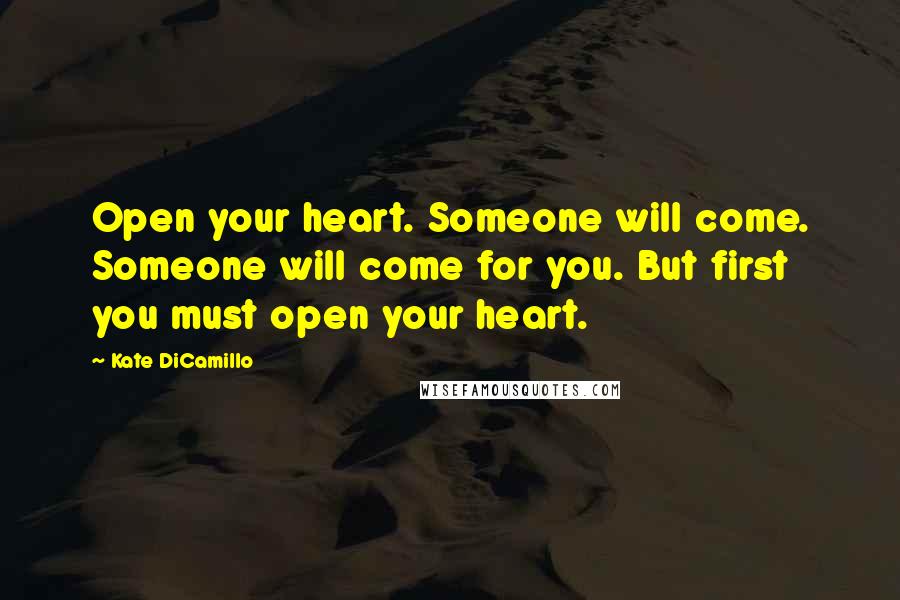 Kate DiCamillo Quotes: Open your heart. Someone will come. Someone will come for you. But first you must open your heart.