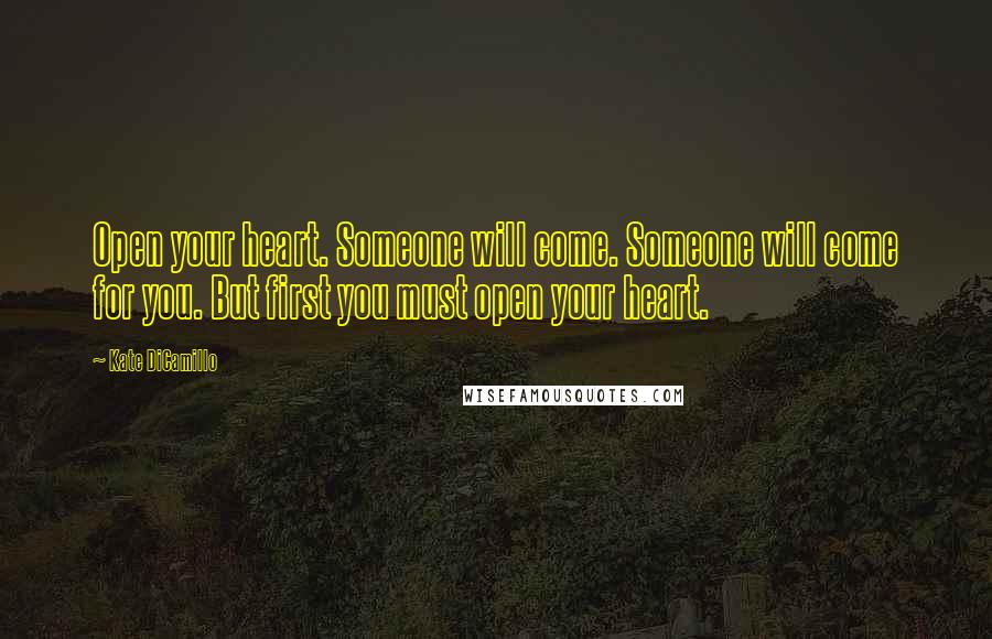 Kate DiCamillo Quotes: Open your heart. Someone will come. Someone will come for you. But first you must open your heart.