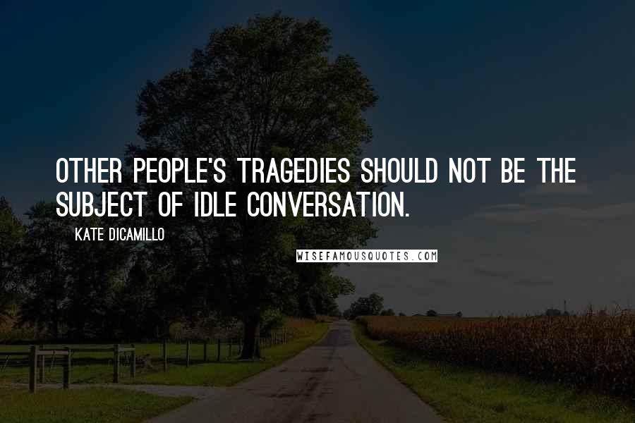 Kate DiCamillo Quotes: Other people's tragedies should not be the subject of idle conversation.