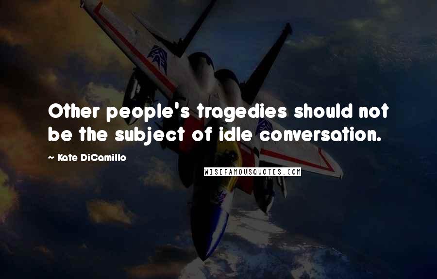 Kate DiCamillo Quotes: Other people's tragedies should not be the subject of idle conversation.