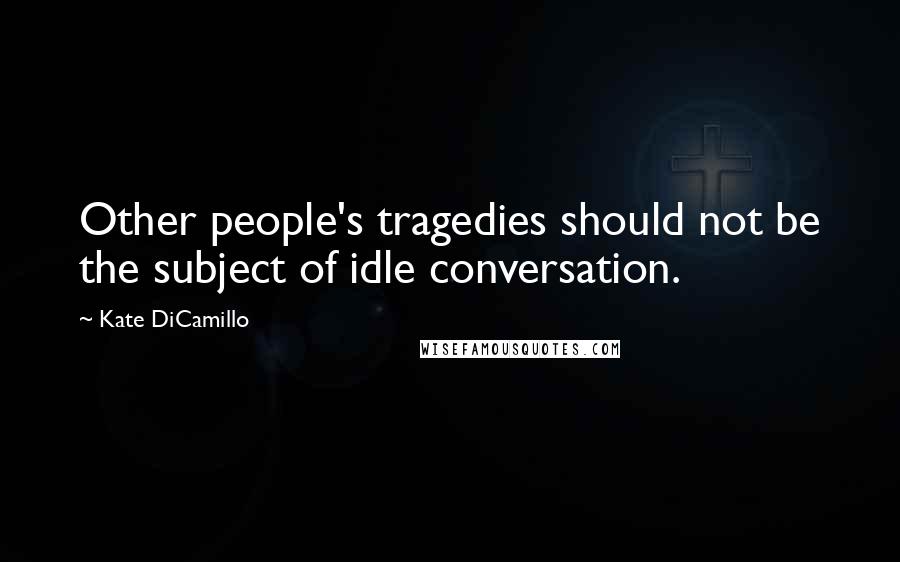 Kate DiCamillo Quotes: Other people's tragedies should not be the subject of idle conversation.
