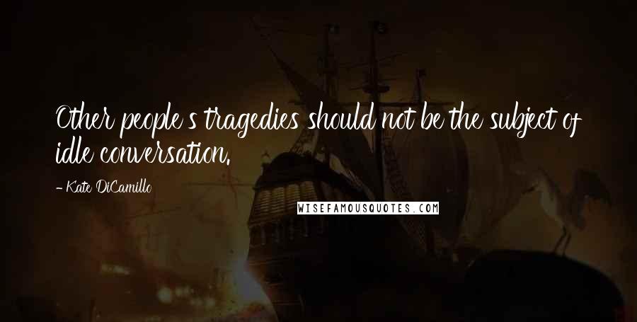 Kate DiCamillo Quotes: Other people's tragedies should not be the subject of idle conversation.