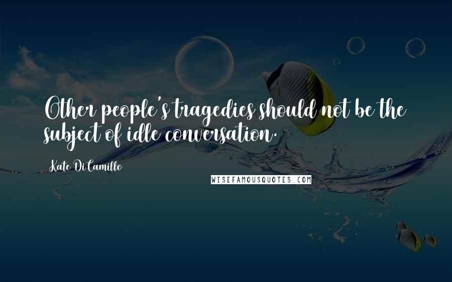Kate DiCamillo Quotes: Other people's tragedies should not be the subject of idle conversation.