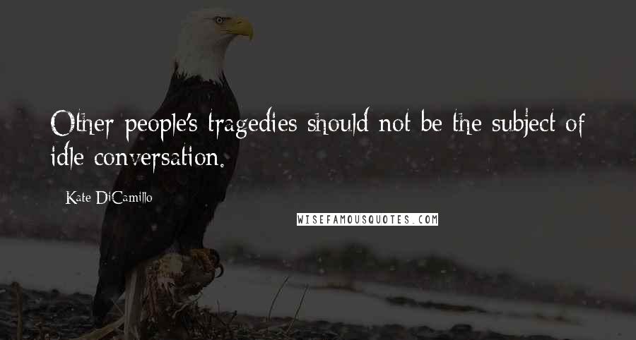 Kate DiCamillo Quotes: Other people's tragedies should not be the subject of idle conversation.