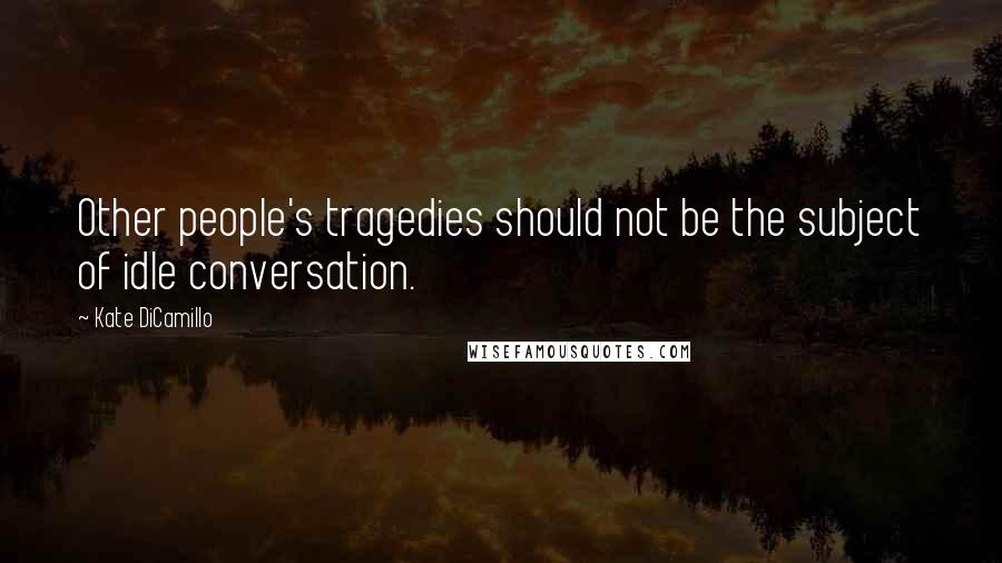 Kate DiCamillo Quotes: Other people's tragedies should not be the subject of idle conversation.