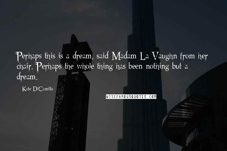 Kate DiCamillo Quotes: Perhaps this is a dream, said Madam La Vaughn from her chair. Perhaps the whole thing has been nothing but a dream.