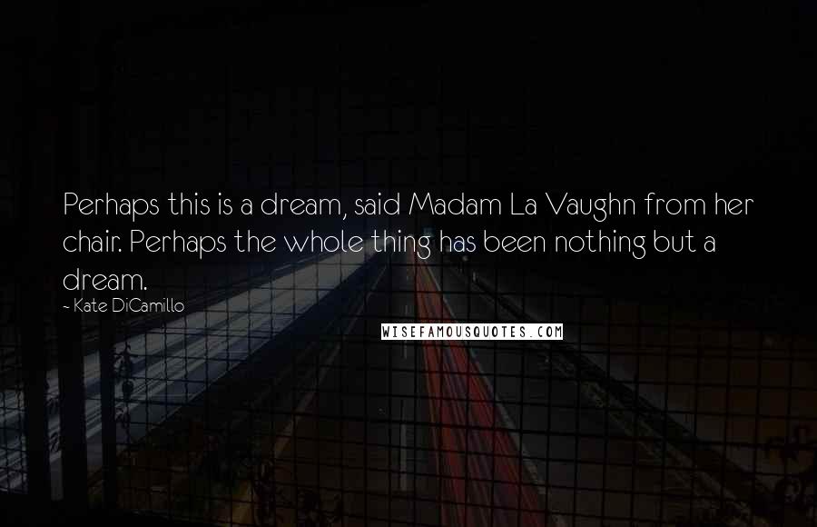 Kate DiCamillo Quotes: Perhaps this is a dream, said Madam La Vaughn from her chair. Perhaps the whole thing has been nothing but a dream.