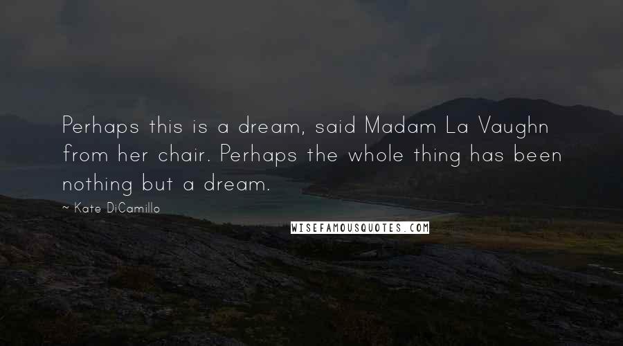 Kate DiCamillo Quotes: Perhaps this is a dream, said Madam La Vaughn from her chair. Perhaps the whole thing has been nothing but a dream.