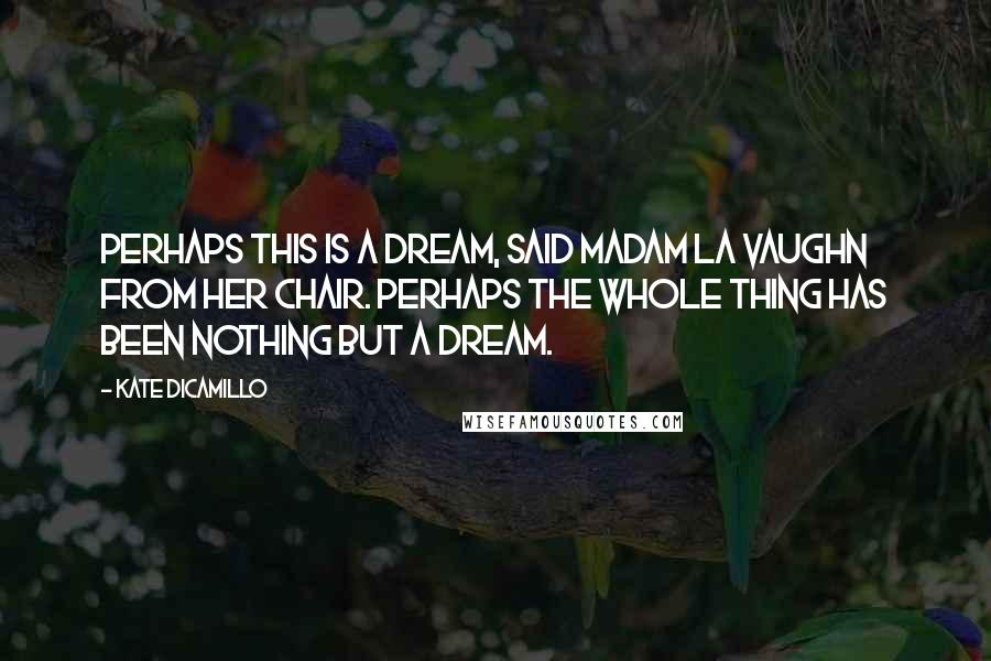 Kate DiCamillo Quotes: Perhaps this is a dream, said Madam La Vaughn from her chair. Perhaps the whole thing has been nothing but a dream.