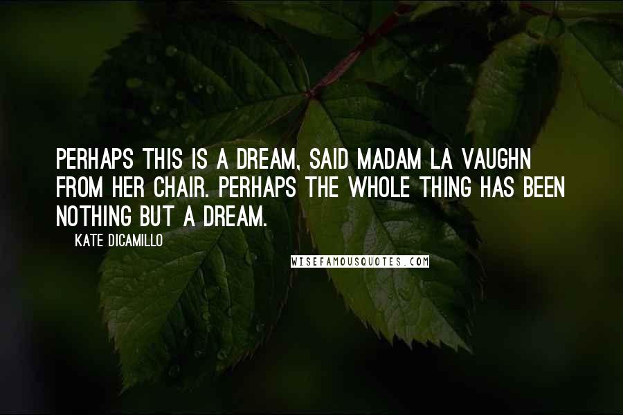 Kate DiCamillo Quotes: Perhaps this is a dream, said Madam La Vaughn from her chair. Perhaps the whole thing has been nothing but a dream.
