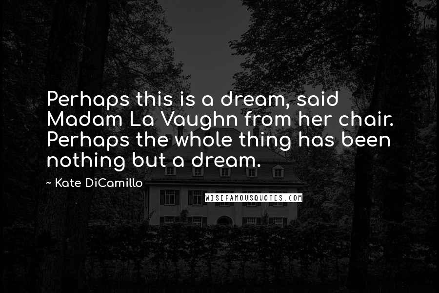 Kate DiCamillo Quotes: Perhaps this is a dream, said Madam La Vaughn from her chair. Perhaps the whole thing has been nothing but a dream.