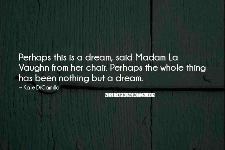 Kate DiCamillo Quotes: Perhaps this is a dream, said Madam La Vaughn from her chair. Perhaps the whole thing has been nothing but a dream.