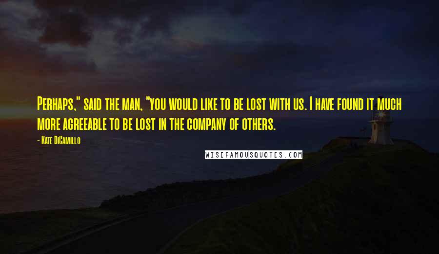 Kate DiCamillo Quotes: Perhaps," said the man, "you would like to be lost with us. I have found it much more agreeable to be lost in the company of others.