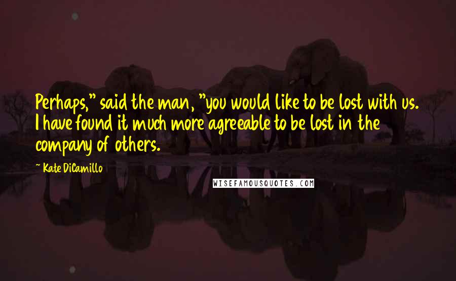 Kate DiCamillo Quotes: Perhaps," said the man, "you would like to be lost with us. I have found it much more agreeable to be lost in the company of others.