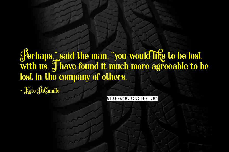 Kate DiCamillo Quotes: Perhaps," said the man, "you would like to be lost with us. I have found it much more agreeable to be lost in the company of others.