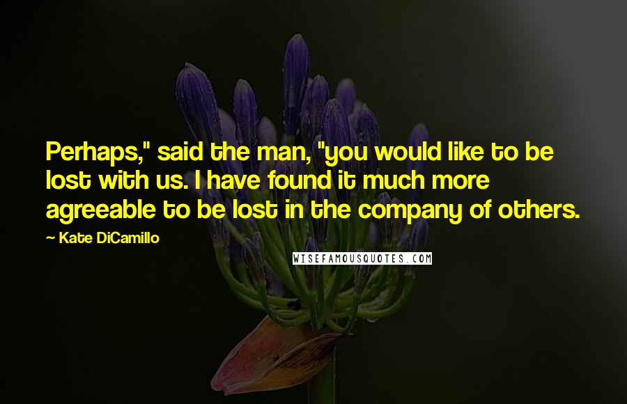 Kate DiCamillo Quotes: Perhaps," said the man, "you would like to be lost with us. I have found it much more agreeable to be lost in the company of others.