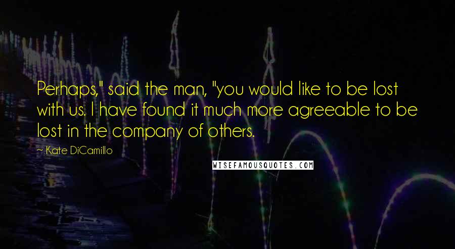 Kate DiCamillo Quotes: Perhaps," said the man, "you would like to be lost with us. I have found it much more agreeable to be lost in the company of others.