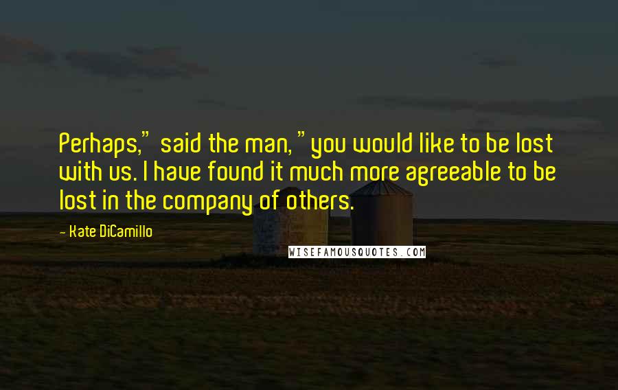 Kate DiCamillo Quotes: Perhaps," said the man, "you would like to be lost with us. I have found it much more agreeable to be lost in the company of others.