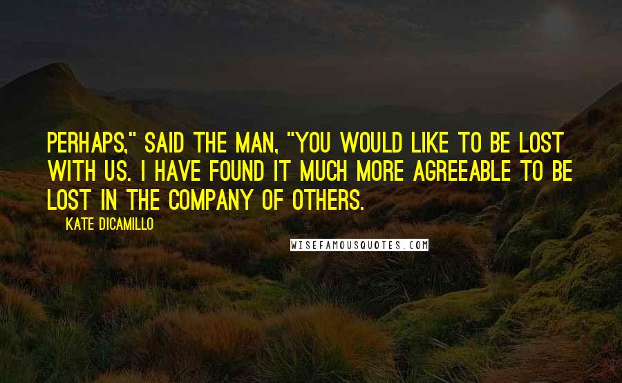 Kate DiCamillo Quotes: Perhaps," said the man, "you would like to be lost with us. I have found it much more agreeable to be lost in the company of others.