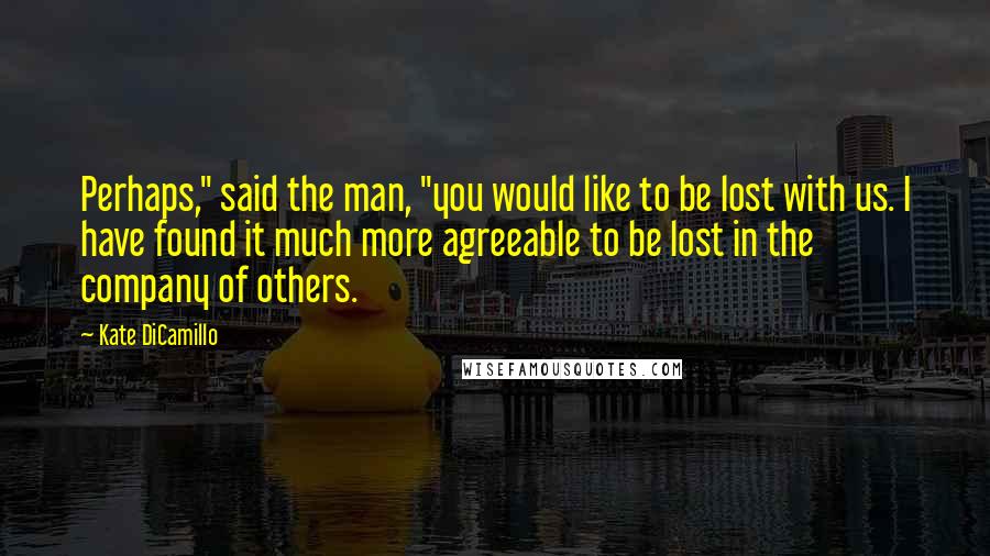 Kate DiCamillo Quotes: Perhaps," said the man, "you would like to be lost with us. I have found it much more agreeable to be lost in the company of others.