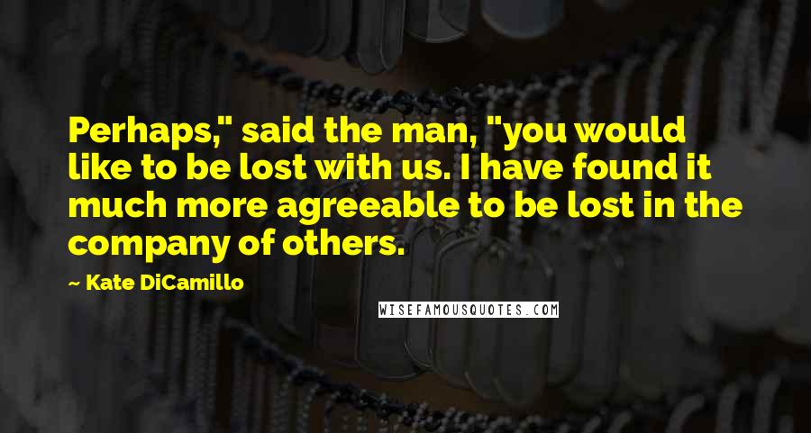 Kate DiCamillo Quotes: Perhaps," said the man, "you would like to be lost with us. I have found it much more agreeable to be lost in the company of others.