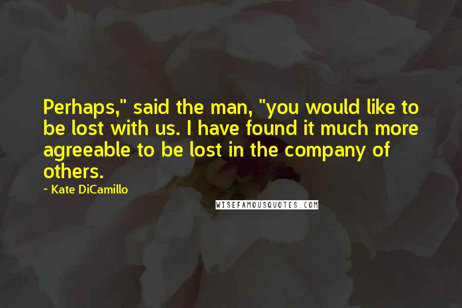 Kate DiCamillo Quotes: Perhaps," said the man, "you would like to be lost with us. I have found it much more agreeable to be lost in the company of others.