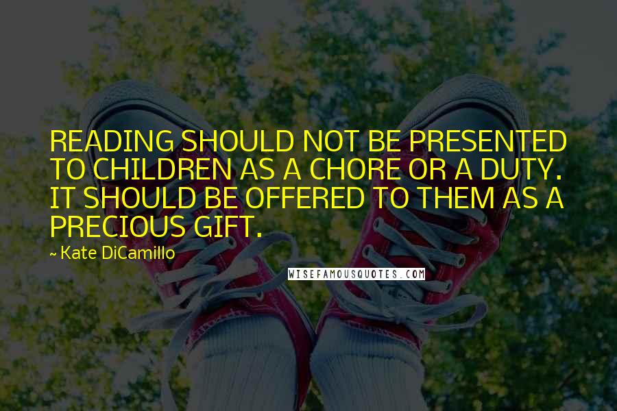 Kate DiCamillo Quotes: READING SHOULD NOT BE PRESENTED TO CHILDREN AS A CHORE OR A DUTY. IT SHOULD BE OFFERED TO THEM AS A PRECIOUS GIFT.