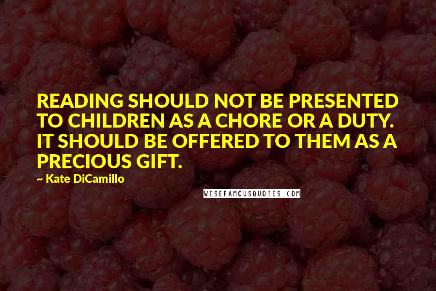 Kate DiCamillo Quotes: READING SHOULD NOT BE PRESENTED TO CHILDREN AS A CHORE OR A DUTY. IT SHOULD BE OFFERED TO THEM AS A PRECIOUS GIFT.