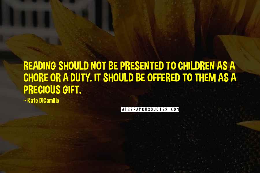 Kate DiCamillo Quotes: READING SHOULD NOT BE PRESENTED TO CHILDREN AS A CHORE OR A DUTY. IT SHOULD BE OFFERED TO THEM AS A PRECIOUS GIFT.