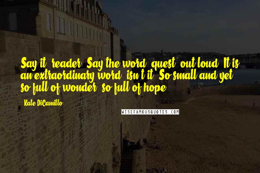 Kate DiCamillo Quotes: Say it, reader. Say the word 'quest' out loud. It is an extraordinary word, isn't it? So small and yet so full of wonder, so full of hope.