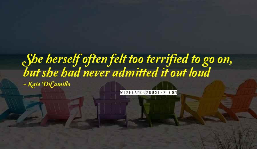 Kate DiCamillo Quotes: She herself often felt too terrified to go on, but she had never admitted it out loud