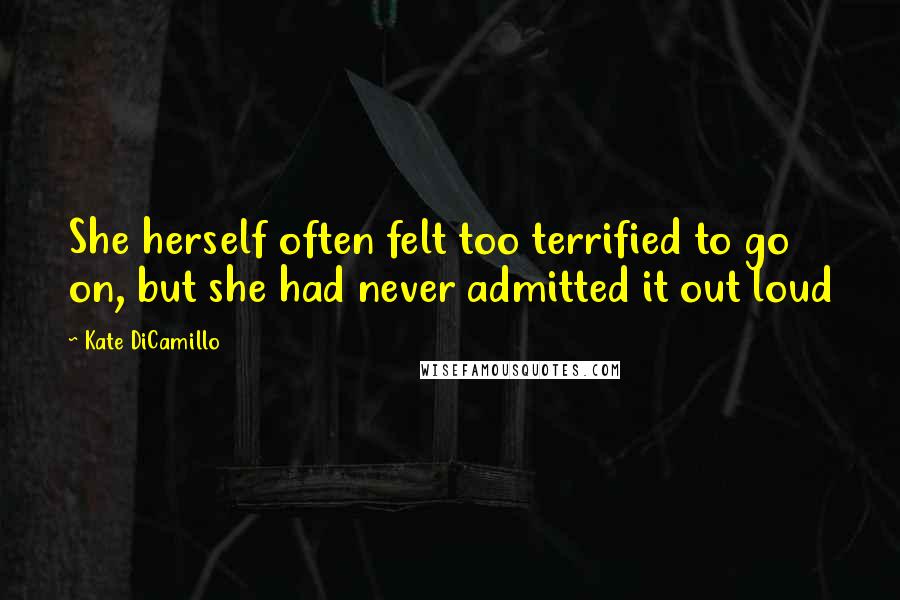 Kate DiCamillo Quotes: She herself often felt too terrified to go on, but she had never admitted it out loud