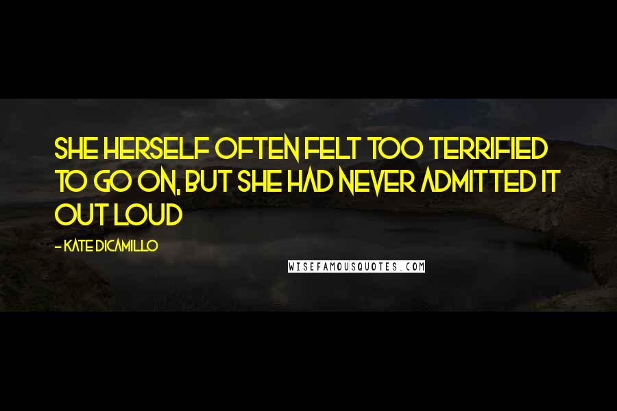 Kate DiCamillo Quotes: She herself often felt too terrified to go on, but she had never admitted it out loud