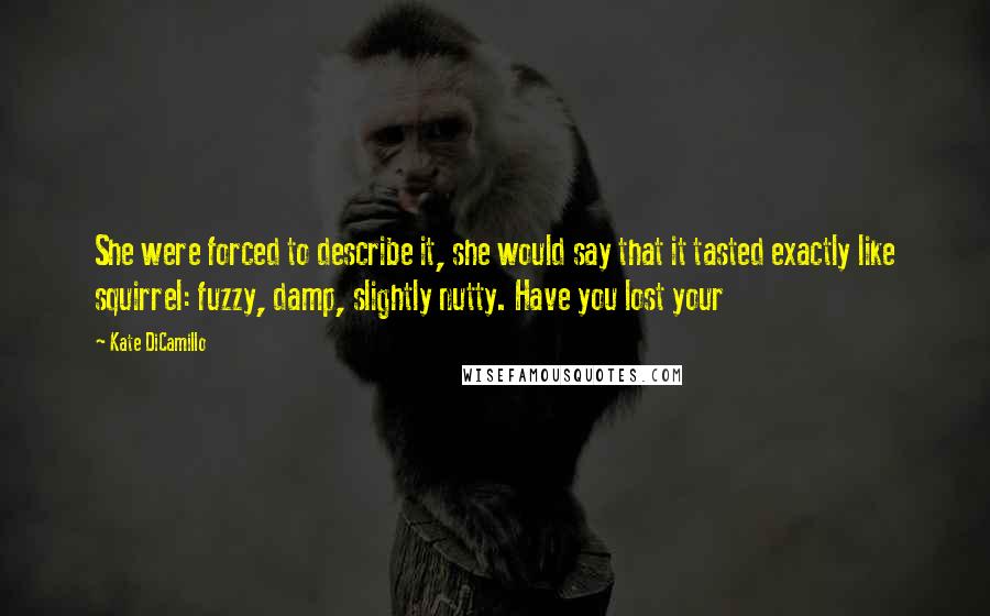 Kate DiCamillo Quotes: She were forced to describe it, she would say that it tasted exactly like squirrel: fuzzy, damp, slightly nutty. Have you lost your