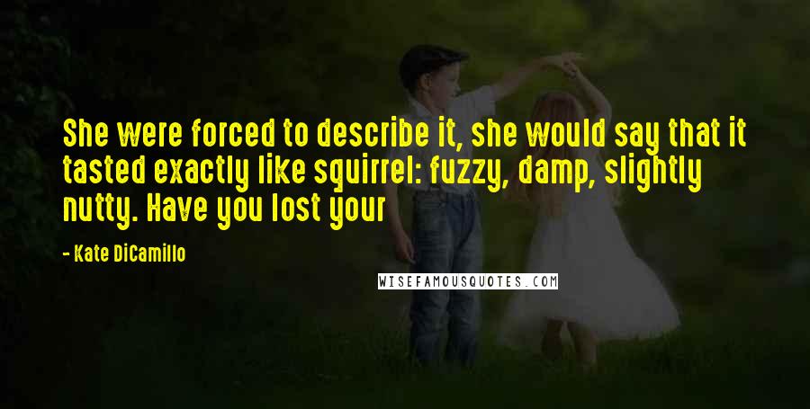 Kate DiCamillo Quotes: She were forced to describe it, she would say that it tasted exactly like squirrel: fuzzy, damp, slightly nutty. Have you lost your