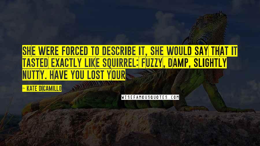 Kate DiCamillo Quotes: She were forced to describe it, she would say that it tasted exactly like squirrel: fuzzy, damp, slightly nutty. Have you lost your