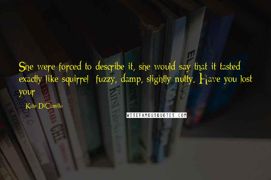 Kate DiCamillo Quotes: She were forced to describe it, she would say that it tasted exactly like squirrel: fuzzy, damp, slightly nutty. Have you lost your