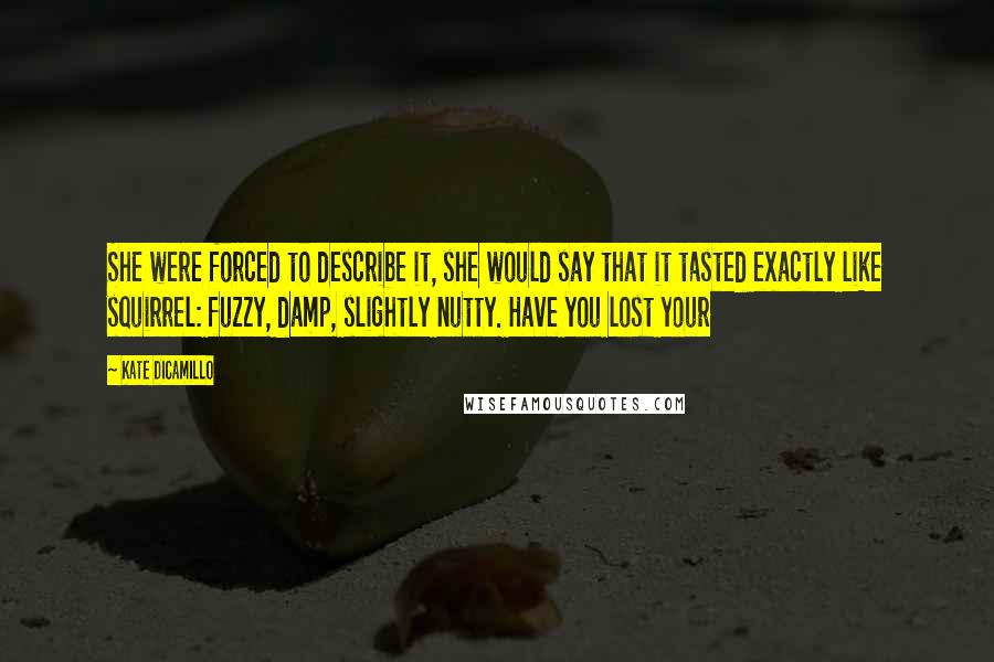 Kate DiCamillo Quotes: She were forced to describe it, she would say that it tasted exactly like squirrel: fuzzy, damp, slightly nutty. Have you lost your