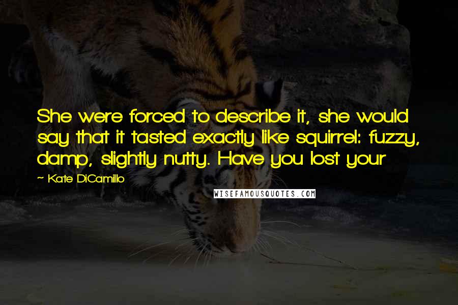 Kate DiCamillo Quotes: She were forced to describe it, she would say that it tasted exactly like squirrel: fuzzy, damp, slightly nutty. Have you lost your