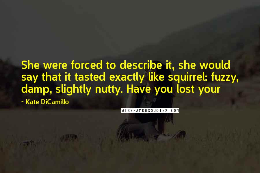 Kate DiCamillo Quotes: She were forced to describe it, she would say that it tasted exactly like squirrel: fuzzy, damp, slightly nutty. Have you lost your