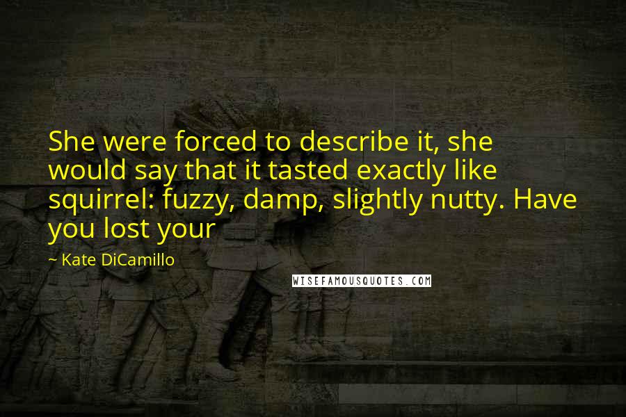 Kate DiCamillo Quotes: She were forced to describe it, she would say that it tasted exactly like squirrel: fuzzy, damp, slightly nutty. Have you lost your