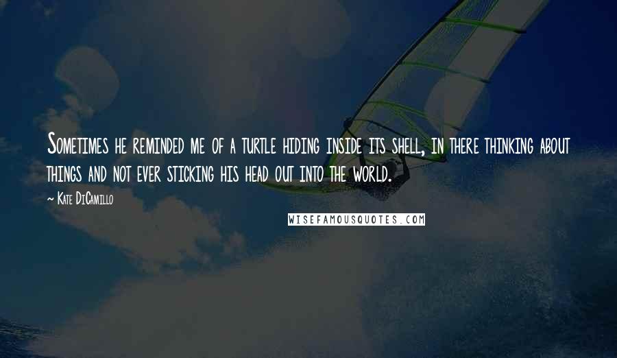 Kate DiCamillo Quotes: Sometimes he reminded me of a turtle hiding inside its shell, in there thinking about things and not ever sticking his head out into the world.