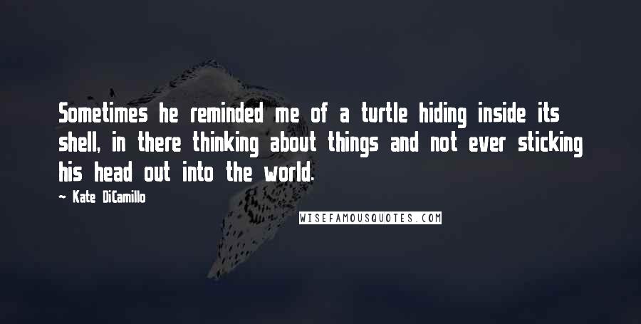 Kate DiCamillo Quotes: Sometimes he reminded me of a turtle hiding inside its shell, in there thinking about things and not ever sticking his head out into the world.