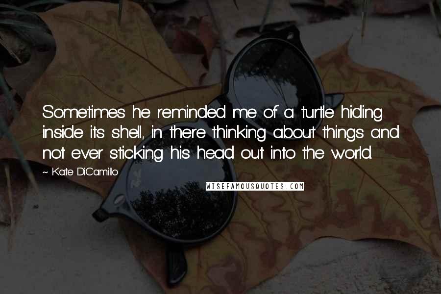 Kate DiCamillo Quotes: Sometimes he reminded me of a turtle hiding inside its shell, in there thinking about things and not ever sticking his head out into the world.