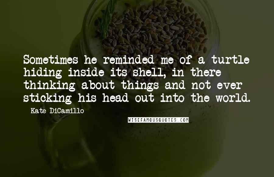 Kate DiCamillo Quotes: Sometimes he reminded me of a turtle hiding inside its shell, in there thinking about things and not ever sticking his head out into the world.