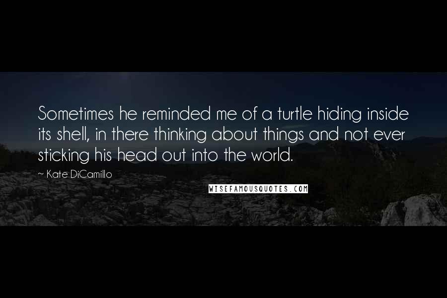 Kate DiCamillo Quotes: Sometimes he reminded me of a turtle hiding inside its shell, in there thinking about things and not ever sticking his head out into the world.