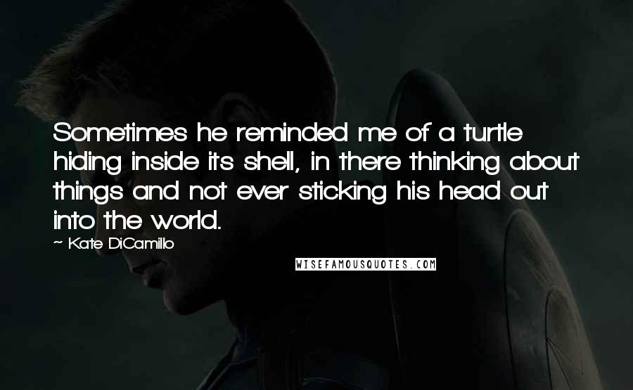 Kate DiCamillo Quotes: Sometimes he reminded me of a turtle hiding inside its shell, in there thinking about things and not ever sticking his head out into the world.